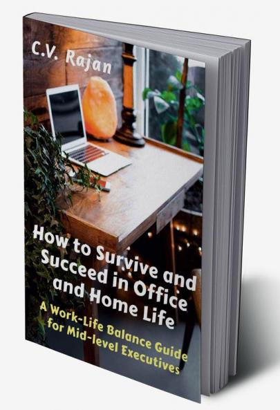 How to Survive and Succeed in Office and Home Life : Work-Life Balance Guide for Mid Level Executives