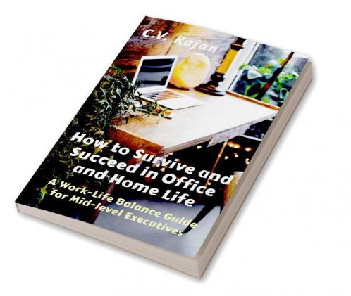 How to Survive and Succeed in Office and Home Life : Work-Life Balance Guide for Mid Level Executives