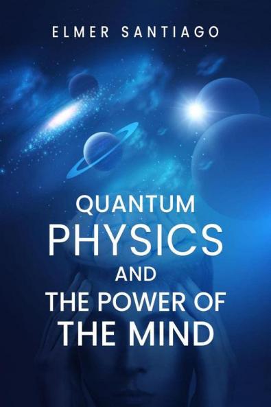 QUANTUM PHYSICS AND THE POWER OF THE MIND : Find Out How Quantum Physics and The Law of Attraction Function and How This Can Change Your Life (2022 Guide for Beginners)