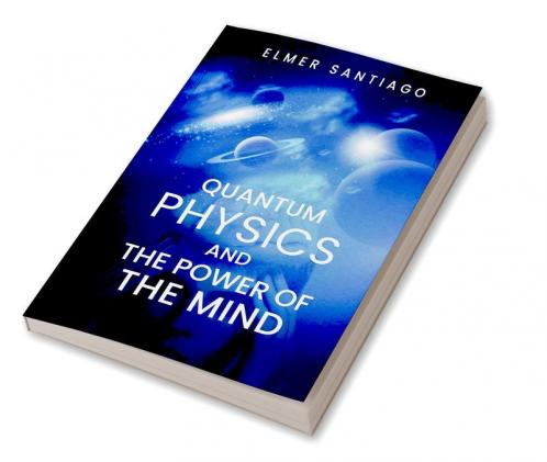 QUANTUM PHYSICS AND THE POWER OF THE MIND : Find Out How Quantum Physics and The Law of Attraction Function and How This Can Change Your Life (2022 Guide for Beginners)