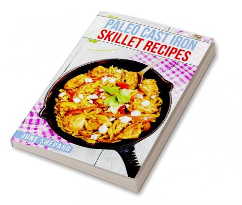 PALEO CAST IRON SKILLET RECIPES : Elevate Your Paleo Diet with These Tasty and Nourishing Dishes Made in a Cast Iron Skillet (2023 Guide for Beginners)