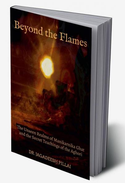 Beyond the Flames The Unseen Realms of Manikarnika Ghat and the Secret Teachings of the Aghori