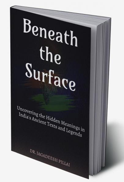Beneath the Surface : Uncovering the Hidden Meanings in India's Ancient Texts and Legends