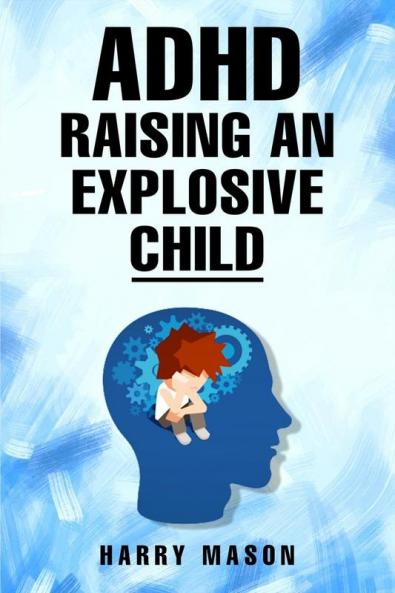 ADHD RAISING AN EXPLOSIVE CHILD : Methods for Bringing Order to Even the Most Disorganized Child That Does Not Involve Yelling (2022 Guide for Beginners)