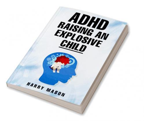 ADHD RAISING AN EXPLOSIVE CHILD : Methods for Bringing Order to Even the Most Disorganized Child That Does Not Involve Yelling (2022 Guide for Beginners)