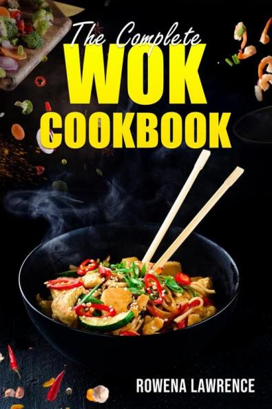 THE COMPLETE WOK COOKBOOK : Straightforward and Tasty Methods for Cooking with Steam Braise Smoke and Stir-Fry (2022 Guide for Beginners)