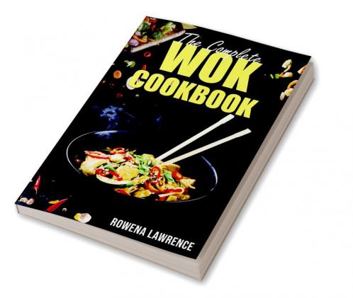 THE COMPLETE WOK COOKBOOK : Straightforward and Tasty Methods for Cooking with Steam Braise Smoke and Stir-Fry (2022 Guide for Beginners)
