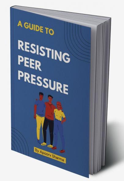 A guide to Resisting Peer Pressure : A guide to making your own choices