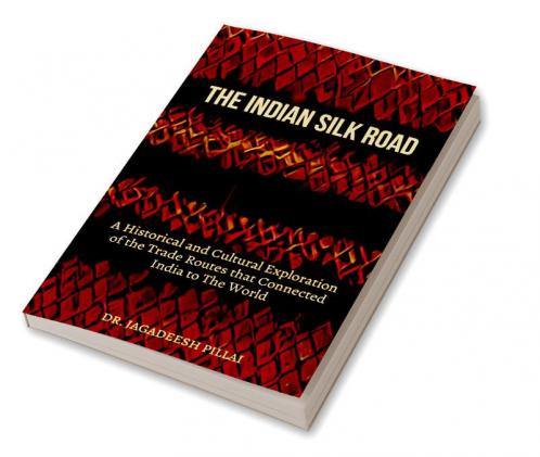 The Indian Silk Road : A Historical And Cultural Exploration Of The Trade Routes That Connected India To The World