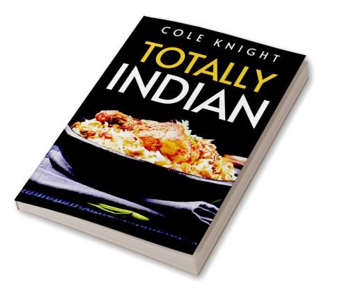 TOTALLY INDIAN : A Collection of Timeless Indian Cooking Recipes (2022 Guide for Beginners)
