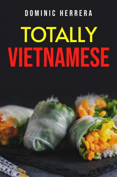 Totally Vietnamese : Traditional Vietnamese Dishes You Can Make at Home (2022 Guide for Beginners)