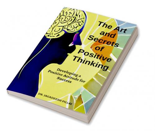 The Art And Secret of Positive Thinking : Developing A Positive Attitude For Success