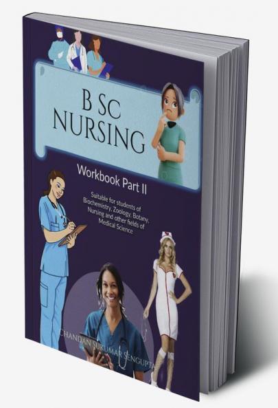 B Sc NURSING  Workbook Part II: Suitable for students of Biochemistry Zoology Botany Nursing and other fields of Medical Science