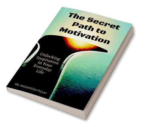 The Secret Path to Motivation : Unlocking Inspiration in Your Everyday Life