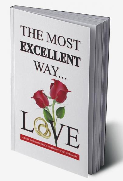 The Most Excellent Way : A Bible Based Handbook to Build Strong Marriages