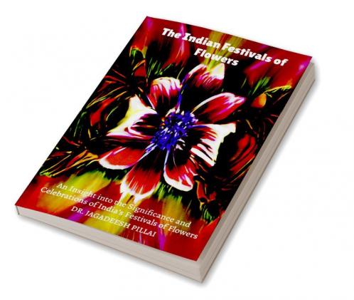 The Indian Festivals of Flowers : An Insight into the Significance and Celebrations of India's Festivals of Flowers