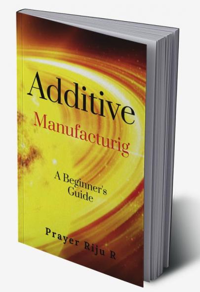 Additive Manufacturing: A Beginner's Guide