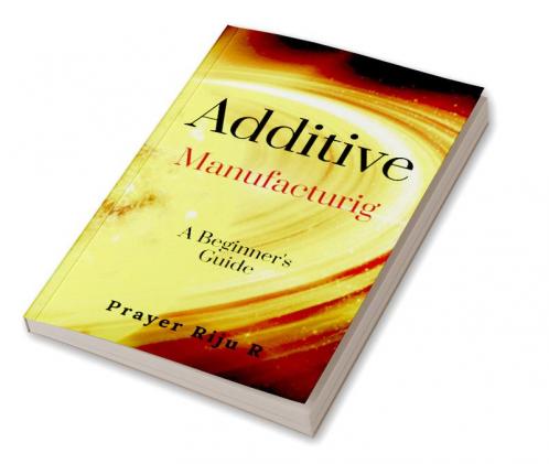 Additive Manufacturing: A Beginner's Guide