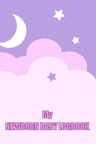 My Newborn Baby Logbook: Perfect Gift for All Mothers | First 120 Days Baby Keeper Baby's Eat Sleep and Poop Journal Infant Breastfeeding Record Tracking and Many Many More