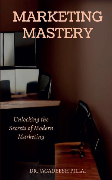 Marketing Mastery : Unlocking the Secrets of Modern Marketing
