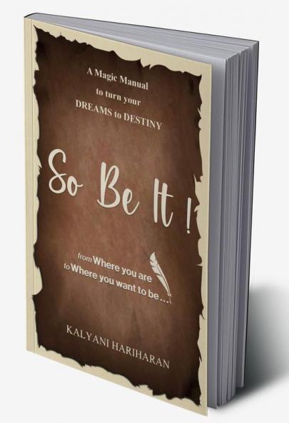 SO BE IT - A magic Manual to turn your Dreams to Destiny : From where you are now to where you want to Be