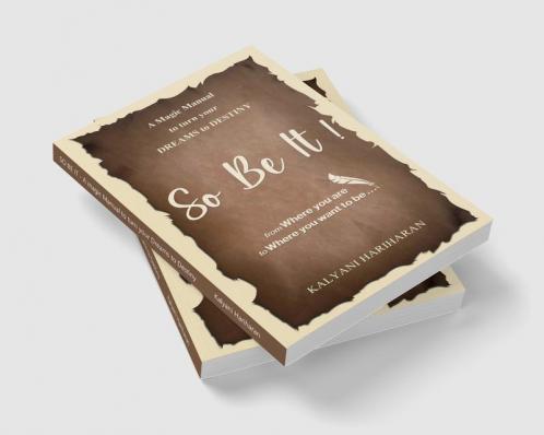 SO BE IT - A magic Manual to turn your Dreams to Destiny : From where you are now to where you want to Be