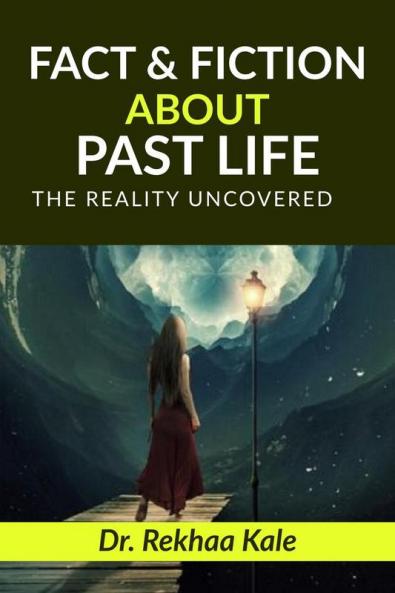 Facts &amp;amp; Fiction about Past Life: A simple way to know past and make future better.