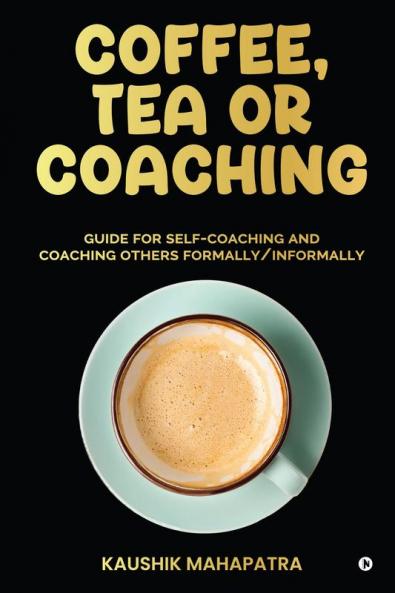 Coffee Tea or Coaching : Guide for Self-Coaching and Coaching Others Formally/ Informally
