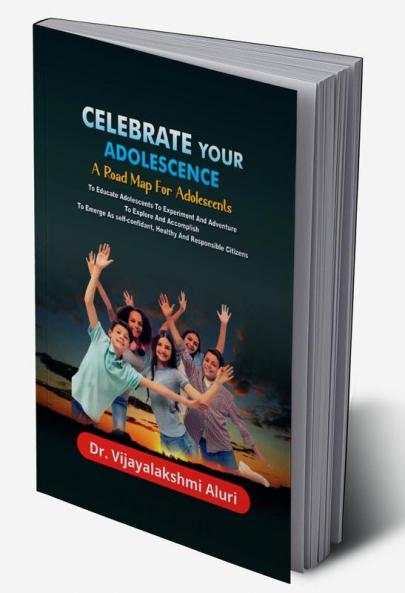 Celebrate Your Adolescence : A road map for Adolescents For Educating Them To Experiment &amp; Adventure To Explore &amp; Accomplish and To Emerge As Self-confident Healthy &amp; Responsible Cit...