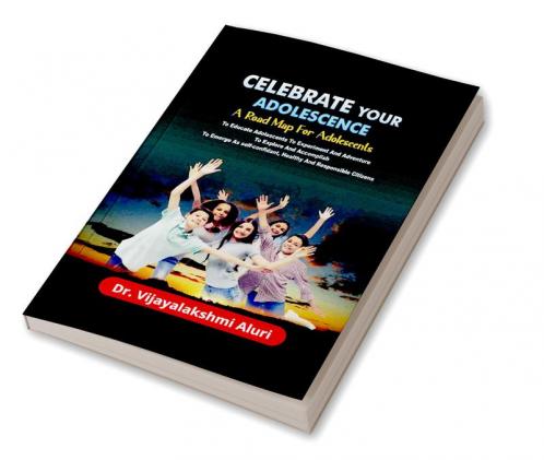 Celebrate Your Adolescence : A road map for Adolescents For Educating Them To Experiment &amp; Adventure To Explore &amp; Accomplish and To Emerge As Self-confident Healthy &amp; Responsible Cit...