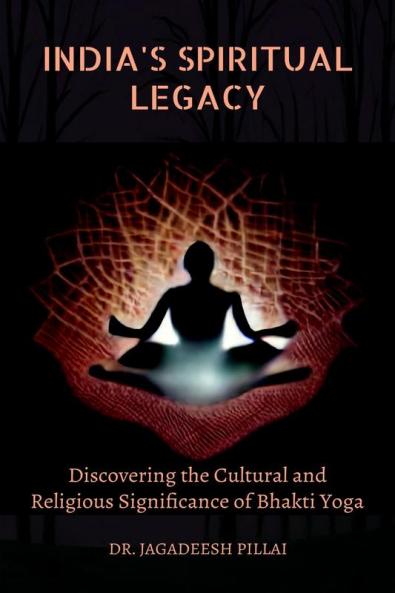 India's Spiritual Legacy : Discovering the Cultural and Religious Significance of Bhakti Yoga