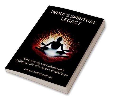 India's Spiritual Legacy : Discovering the Cultural and Religious Significance of Bhakti Yoga