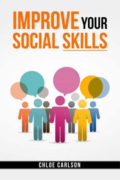 IMPROVE YOUR SOCIAL SKILLS-Chloe Carlson : Learn Proven Techniques for Improving Communication and Navigating Social Situations with Ease (2023 Guide for Beginners)