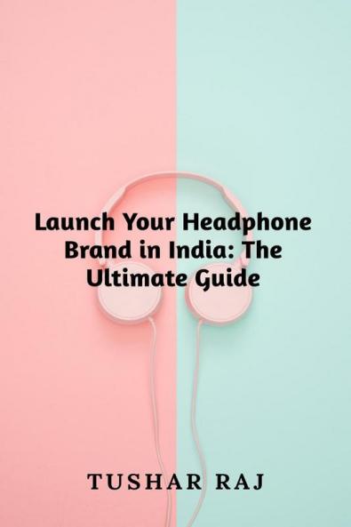 Launch Your Headphone Brand in India: The Ultimate Guide