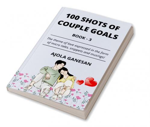 100 SHOTS OF COUPLE GOALS BOOK-3 : The theme of love expressed in the form of micro tales snippets and musings!