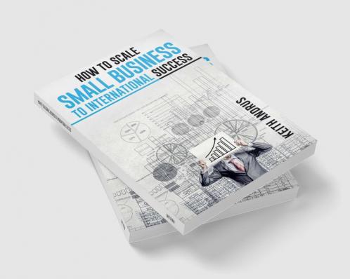 HOW TO SCALE SMALL BUSINESS TO INTERNATIONAL SUCCESS : Maximizing Growth and Global Impact through Strategic Planning and Adaptation (2023 Guide for Beginners)