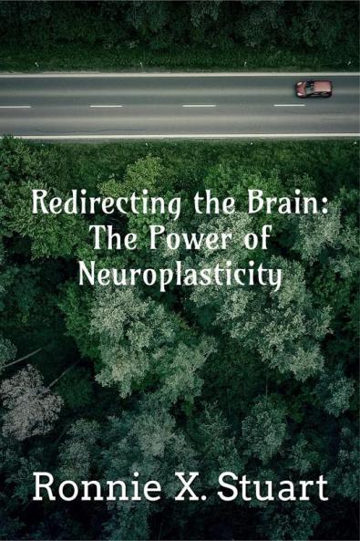 Redirecting the Brain: The Power of Neuroplasticity : Harnessing The Brain's Ability To Transform Your Life