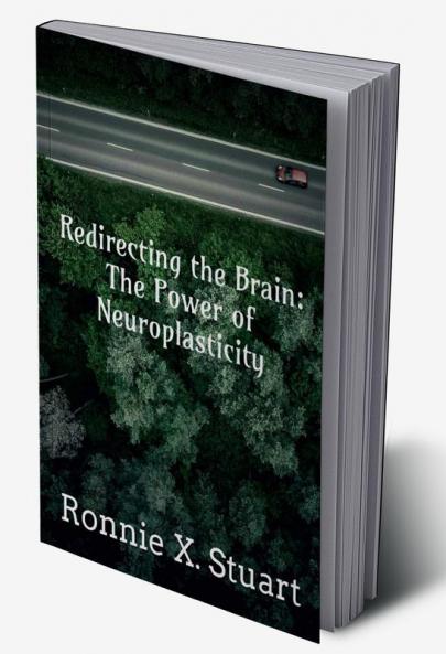 Redirecting the Brain: The Power of Neuroplasticity : Harnessing The Brain's Ability To Transform Your Life