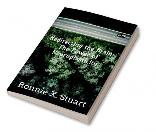 Redirecting the Brain: The Power of Neuroplasticity : Harnessing The Brain's Ability To Transform Your Life