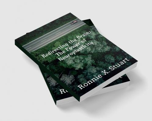 Redirecting the Brain: The Power of Neuroplasticity : Harnessing The Brain's Ability To Transform Your Life