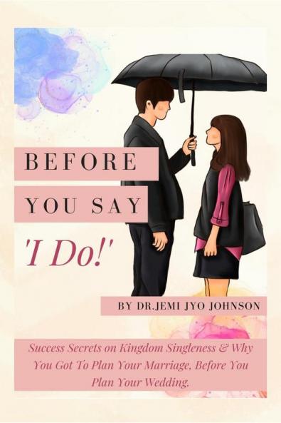 Before You Say 'I Do!' : Success Secrets on Kingdom Singleness &amp; Why You Got To Plan Your Marriage Before You Plan Your Wedding...