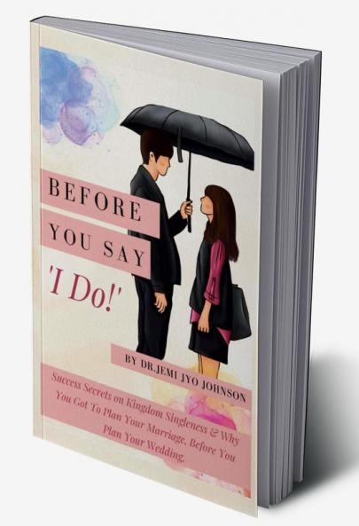 Before You Say 'I Do!' : Success Secrets on Kingdom Singleness &amp; Why You Got To Plan Your Marriage Before You Plan Your Wedding...