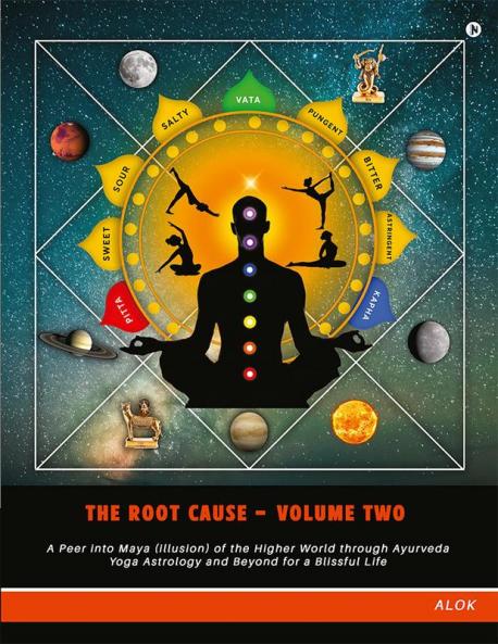 The Root Cause - Volume Two : A Peer into Maya (illusion) of the Higher World through Ayurveda Yoga Astrology and Beyond for a Blissful Life