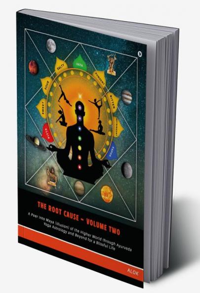 The Root Cause - Volume Two : A Peer into Maya (illusion) of the Higher World through Ayurveda Yoga Astrology and Beyond for a Blissful Life