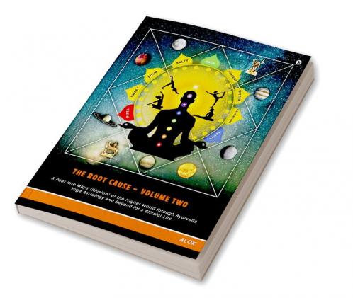 The Root Cause - Volume Two : A Peer into Maya (illusion) of the Higher World through Ayurveda Yoga Astrology and Beyond for a Blissful Life