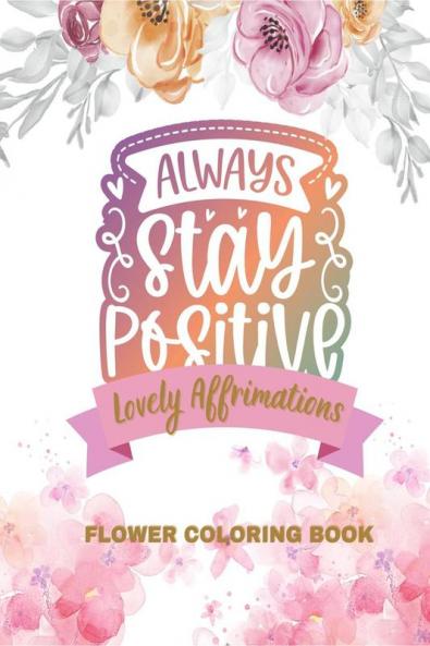 Lovely Affirmations and Flowers Coloring Book : Color Inspirational Adult and Teen Coloring Book Mindfulness Positivity and Inspiration to Boost Self-love with Hand-drawn Botanicals