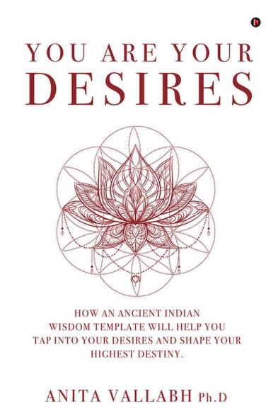 You Are Your Desires : How an Ancient Indian Wisdom Template Will Help You Tap Into Your Desires and Shape Your Highest Destiny