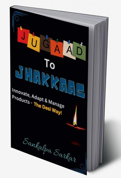 JUGAAD TO JHAKKAAS : Innovate Adapt & Manage Products - The Desi Way!