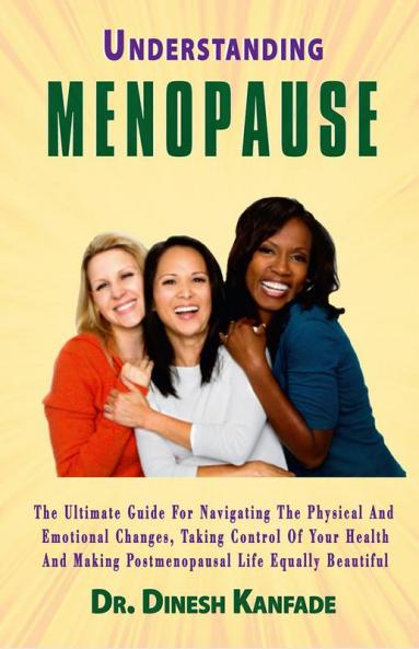 UNDERSTANDING MENOPAUSE : The ultimate guide for navigating the physical and emotional changes taking control of your health and making postmenopausal life equally beautiful.