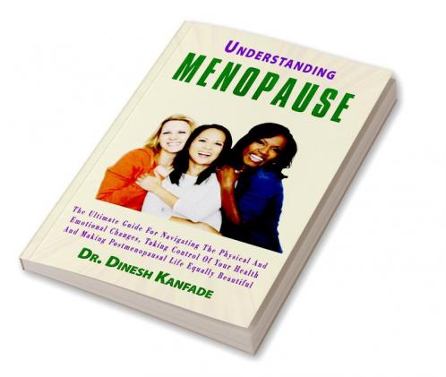 UNDERSTANDING MENOPAUSE : The ultimate guide for navigating the physical and emotional changes taking control of your health and making postmenopausal life equally beautiful.